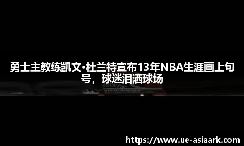 勇士主教练凯文·杜兰特宣布13年NBA生涯画上句号，球迷泪洒球场