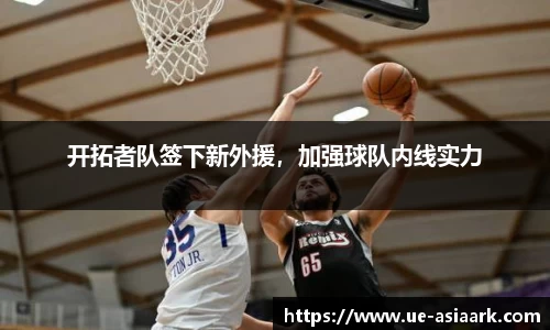 开拓者队签下新外援，加强球队内线实力