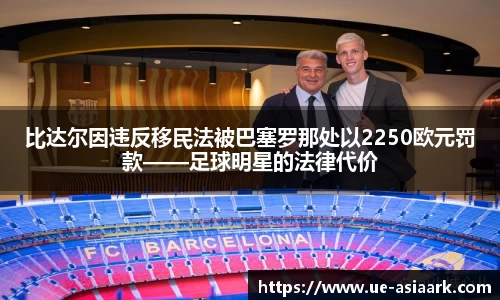 比达尔因违反移民法被巴塞罗那处以2250欧元罚款——足球明星的法律代价