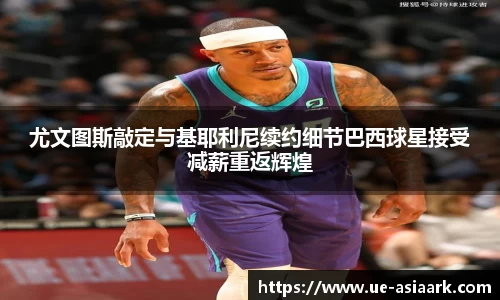 尤文图斯敲定与基耶利尼续约细节巴西球星接受减薪重返辉煌