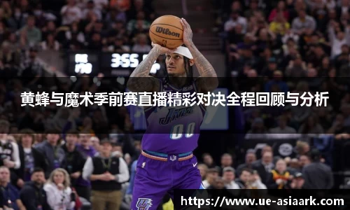 黄蜂与魔术季前赛直播精彩对决全程回顾与分析