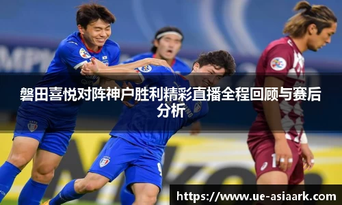 磐田喜悦对阵神户胜利精彩直播全程回顾与赛后分析