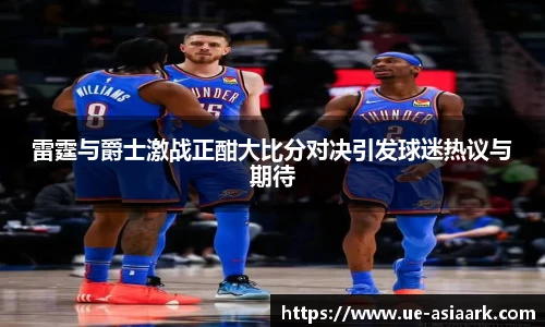 雷霆与爵士激战正酣大比分对决引发球迷热议与期待