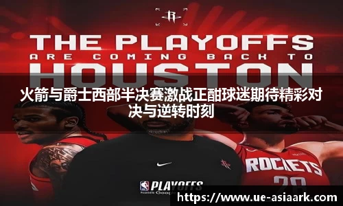 火箭与爵士西部半决赛激战正酣球迷期待精彩对决与逆转时刻