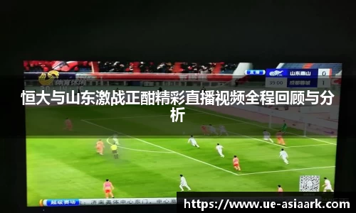 恒大与山东激战正酣精彩直播视频全程回顾与分析