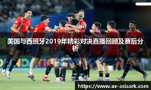 美国与西班牙2019年精彩对决直播回顾及赛后分析