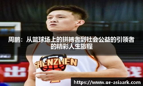 周鹏：从篮球场上的拼搏者到社会公益的引领者的精彩人生旅程