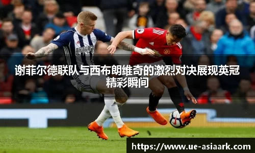 谢菲尔德联队与西布朗维奇的激烈对决展现英冠精彩瞬间