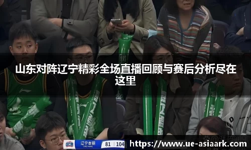 山东对阵辽宁精彩全场直播回顾与赛后分析尽在这里
