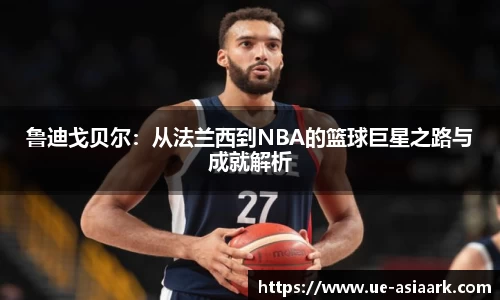 鲁迪戈贝尔：从法兰西到NBA的篮球巨星之路与成就解析