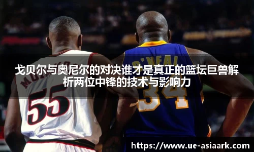 戈贝尔与奥尼尔的对决谁才是真正的篮坛巨兽解析两位中锋的技术与影响力